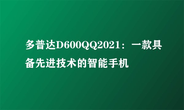 多普达D600QQ2021：一款具备先进技术的智能手机