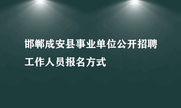 邯郸成安县事业单位公开招聘工作人员报名方式