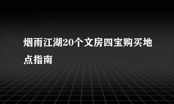 烟雨江湖20个文房四宝购买地点指南