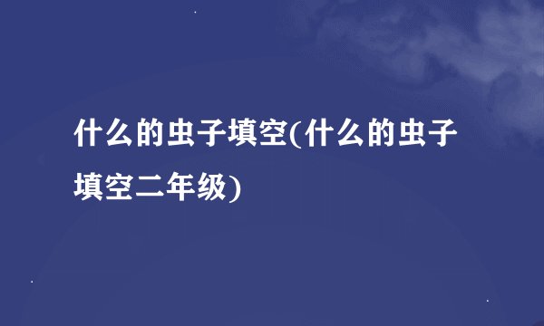 什么的虫子填空(什么的虫子填空二年级)