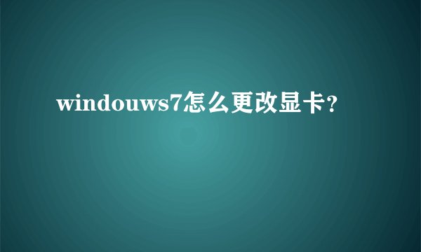 windouws7怎么更改显卡？