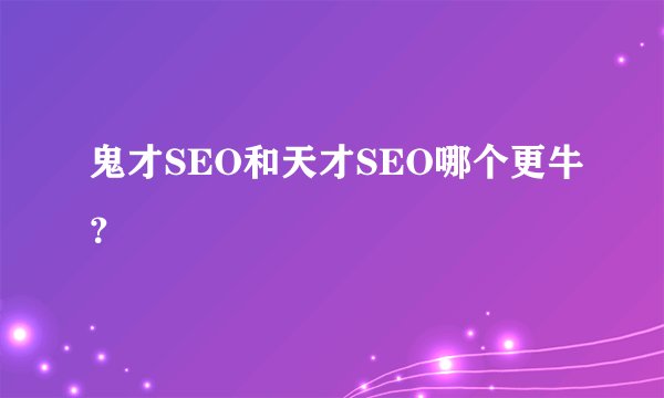 鬼才SEO和天才SEO哪个更牛？