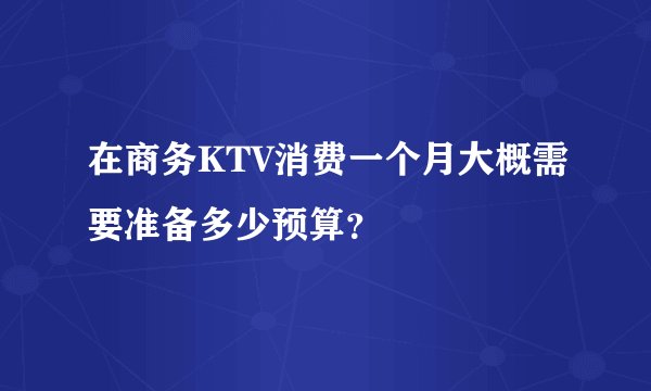 在商务KTV消费一个月大概需要准备多少预算？