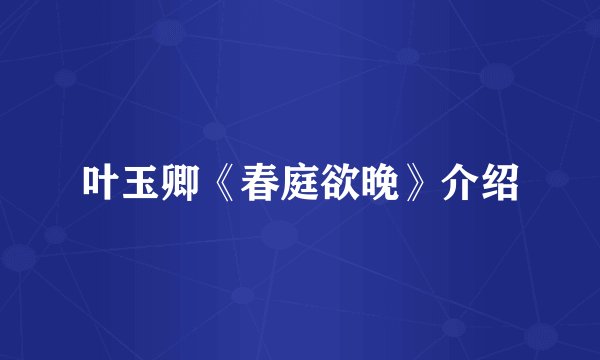 叶玉卿《春庭欲晚》介绍