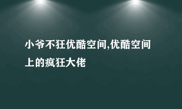 小爷不狂优酷空间,优酷空间上的疯狂大佬