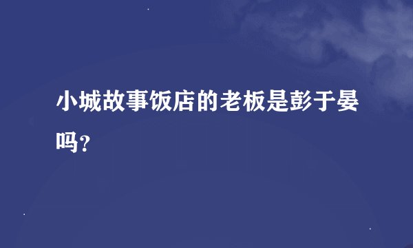 小城故事饭店的老板是彭于晏吗？