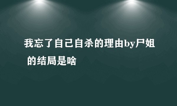 我忘了自己自杀的理由by尸姐 的结局是啥
