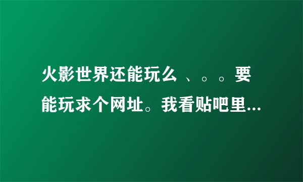 火影世界还能玩么 、。。要能玩求个网址。我看贴吧里的人还有完