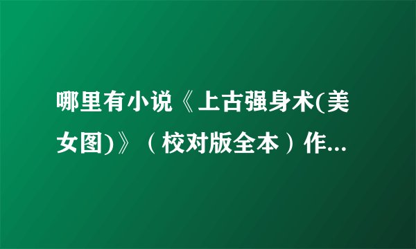 哪里有小说《上古强身术(美女图)》（校对版全本）作者：我是多余人在线阅读