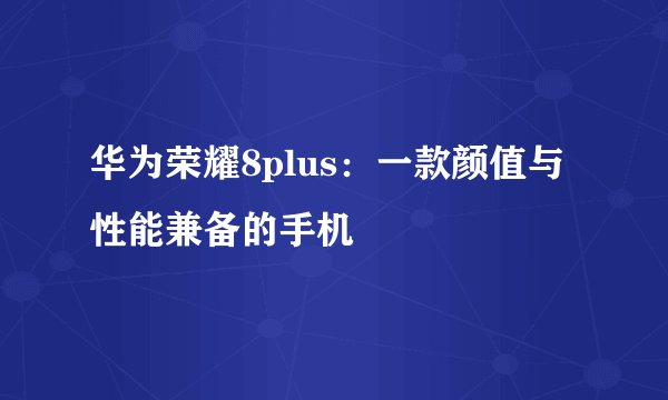 华为荣耀8plus:一款颜值与性能兼备的手机