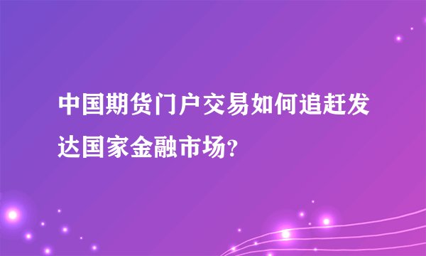 中国期货门户交易如何追赶发达国家金融市场？