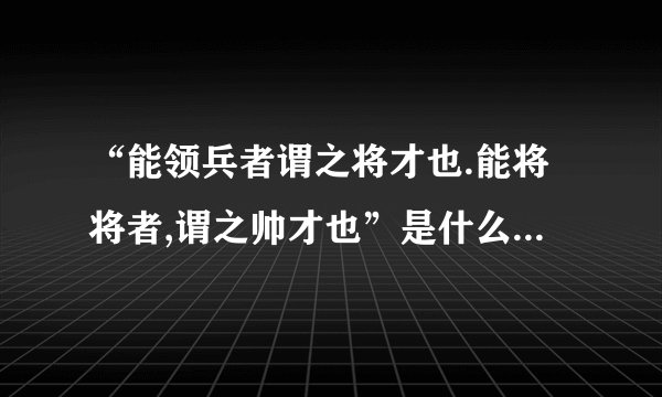 “能领兵者谓之将才也.能将将者,谓之帅才也”是什么意思?出自哪里?_百...