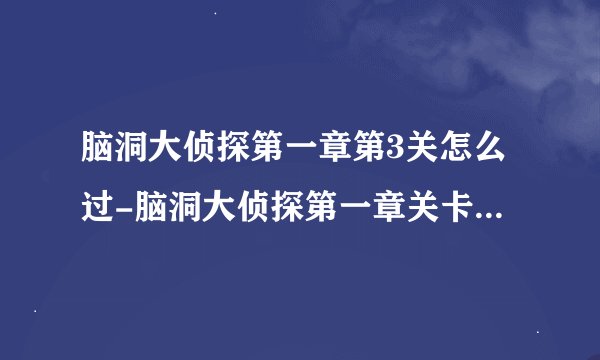 脑洞大侦探第一章第3关怎么过-脑洞大侦探第一章关卡3通关攻略