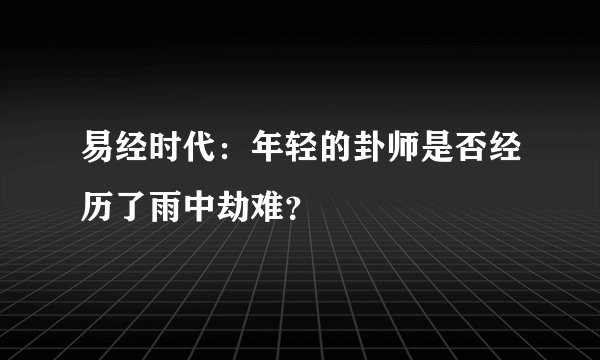 易经时代：年轻的卦师是否经历了雨中劫难？