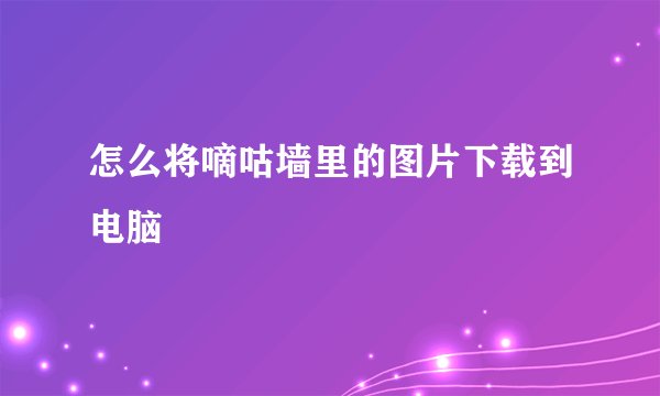 怎么将嘀咕墙里的图片下载到电脑