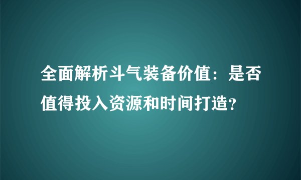 全面解析斗气装备价值：是否值得投入资源和时间打造？