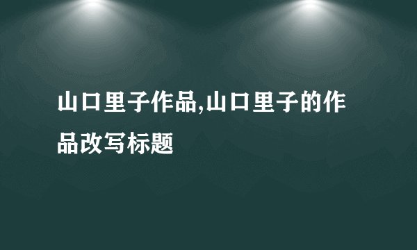 山口里子作品,山口里子的作品改写标题