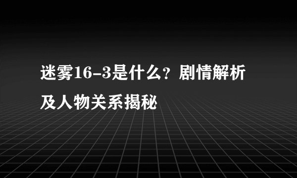 迷雾16-3是什么？剧情解析及人物关系揭秘