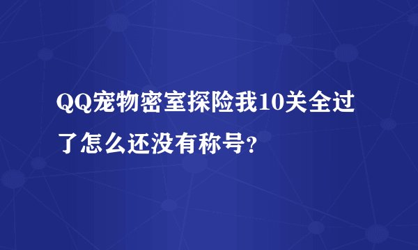 QQ宠物密室探险我10关全过了怎么还没有称号?