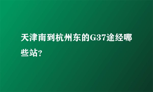 天津南到杭州东的G37途经哪些站？