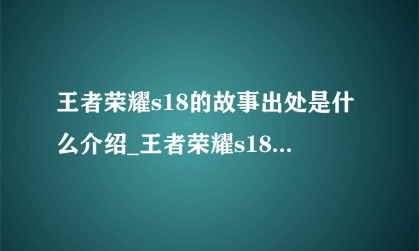 王者荣耀s18的故事出处是什么介绍_王者荣耀s18的故事出处是什么是什么