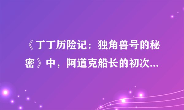 《丁丁历险记：独角兽号的秘密》中，阿道克船长的初次相遇及宝藏寻找之旅如何展开？