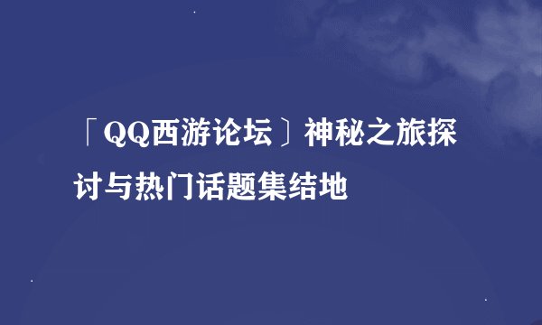 「QQ西游论坛〕神秘之旅探讨与热门话题集结地