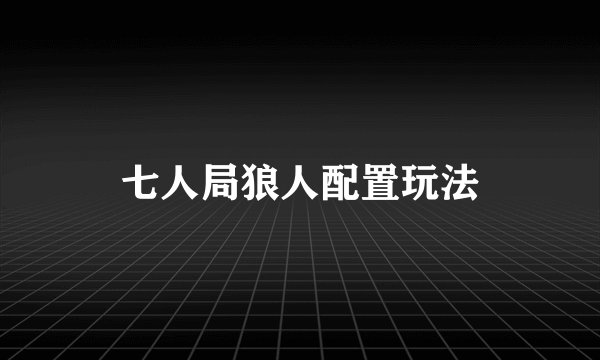 七人局狼人配置玩法