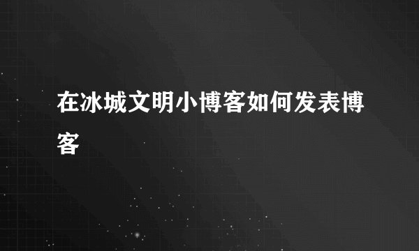 在冰城文明小博客如何发表博客