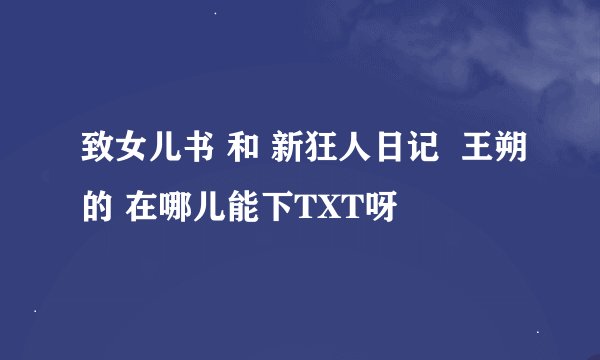 致女儿书 和 新狂人日记  王朔的 在哪儿能下TXT呀