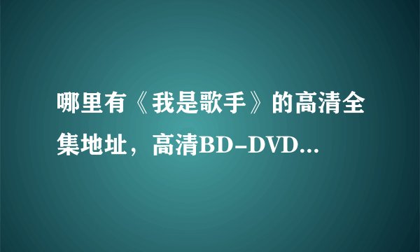 哪里有《我是歌手》的高清全集地址，高清BD-DVD-RMVB-MKV-AVI下载或者在线观看都可以。