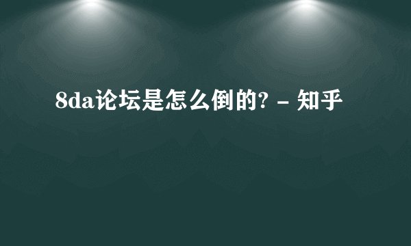 8da论坛是怎么倒的? - 知乎