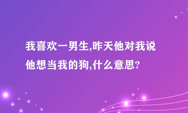 我喜欢一男生,昨天他对我说 他想当我的狗,什么意思?