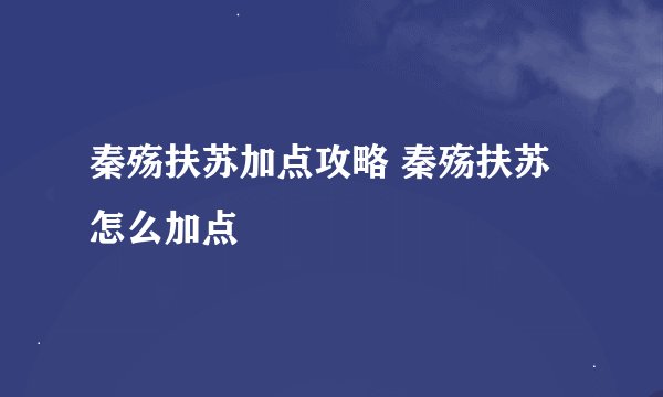 秦殇扶苏加点攻略 秦殇扶苏怎么加点