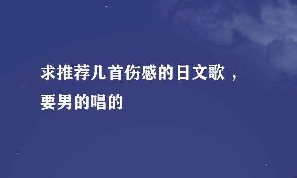 求推荐几首伤感的日文歌 ，要男的唱的