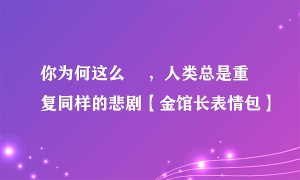 你为何这么屌 ，人类总是重复同样的悲剧【金馆长表情包】