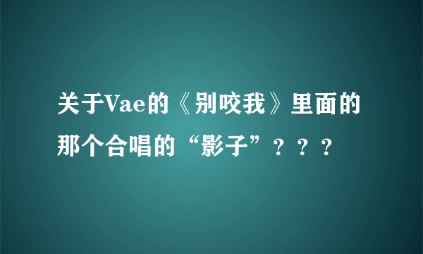 关于Vae的《别咬我》里面的那个合唱的“影子”???