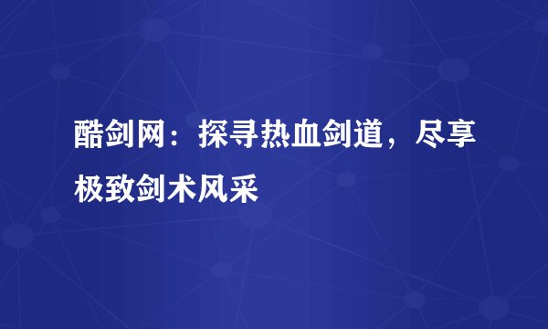 酷剑网：探寻热血剑道，尽享极致剑术风采
