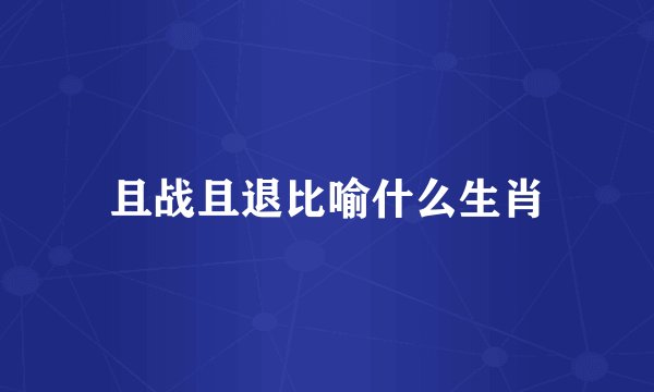 且战且退比喻什么生肖