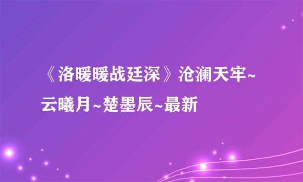 《洛暖暖战廷深》沧澜天牢~云曦月~楚墨辰~最新
