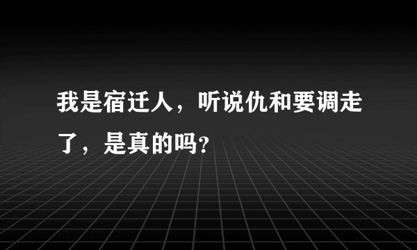 我是宿迁人，听说仇和要调走了，是真的吗？