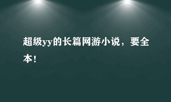 超级yy的长篇网游小说，要全本！