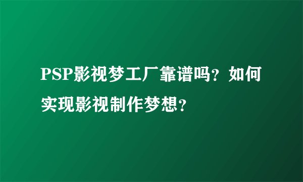 PSP影视梦工厂靠谱吗？如何实现影视制作梦想？