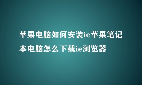 苹果电脑如何安装ie苹果笔记本电脑怎么下载ie浏览器
