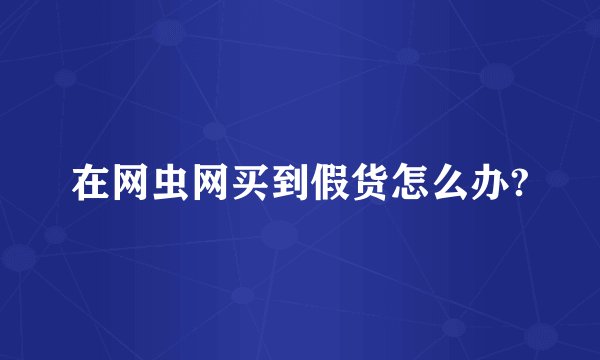 在网虫网买到假货怎么办?