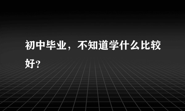 初中毕业，不知道学什么比较好？