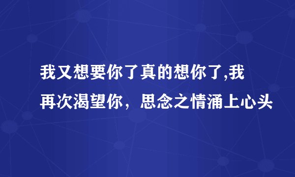我又想要你了真的想你了,我再次渴望你，思念之情涌上心头