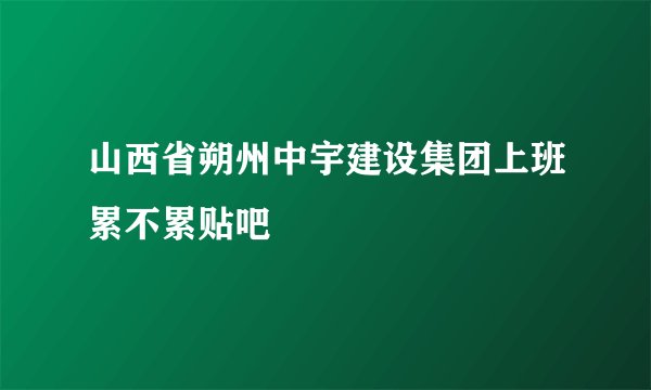 山西省朔州中宇建设集团上班累不累贴吧