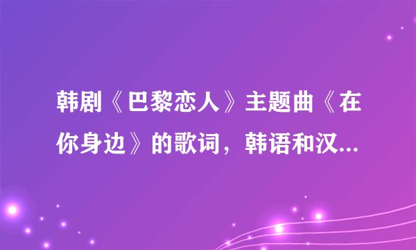 韩剧《巴黎恋人》主题曲《在你身边》的歌词，韩语和汉语最好都有
