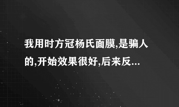 我用时方冠杨氏面膜,是骗人的,开始效果很好,后来反弹的厉害。杨某某更...